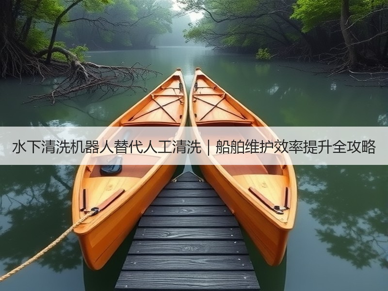 水下清洗机器人替代人工清洗｜船舶维护效率提升全攻略